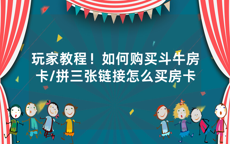 玩家教程！如何购买斗牛房卡/拼三张链接怎么买房卡