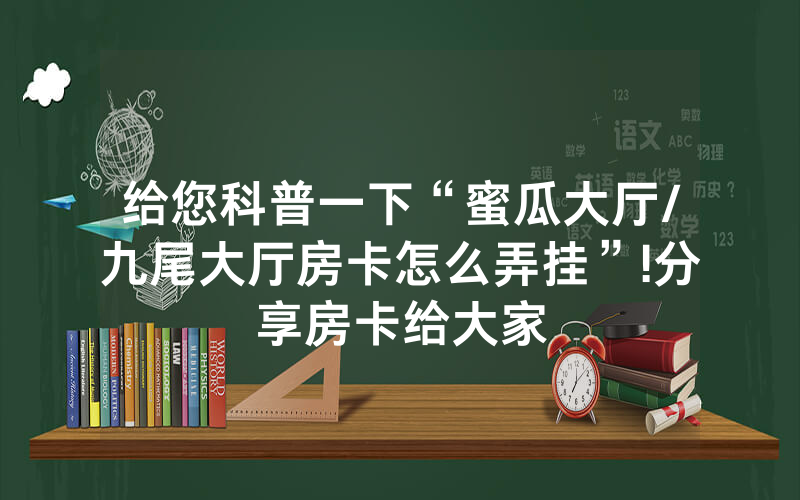 给您科普一下“蜜瓜大厅/九尾大厅房卡怎么弄挂”!分享房卡给大家