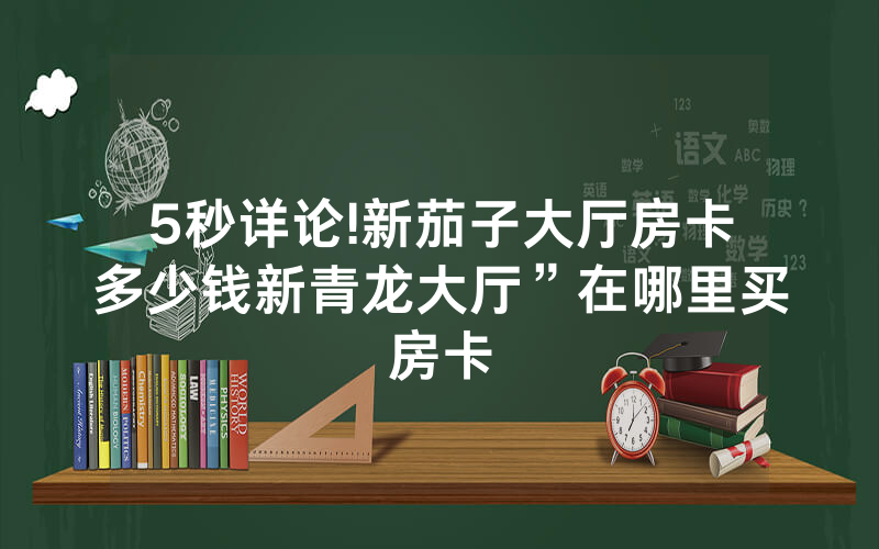5秒详论!新茄子大厅房卡多少钱新青龙大厅”在哪里买房卡