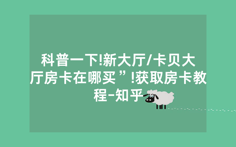 科普一下!新大厅/卡贝大厅房卡在哪买”!获取房卡教程-知乎