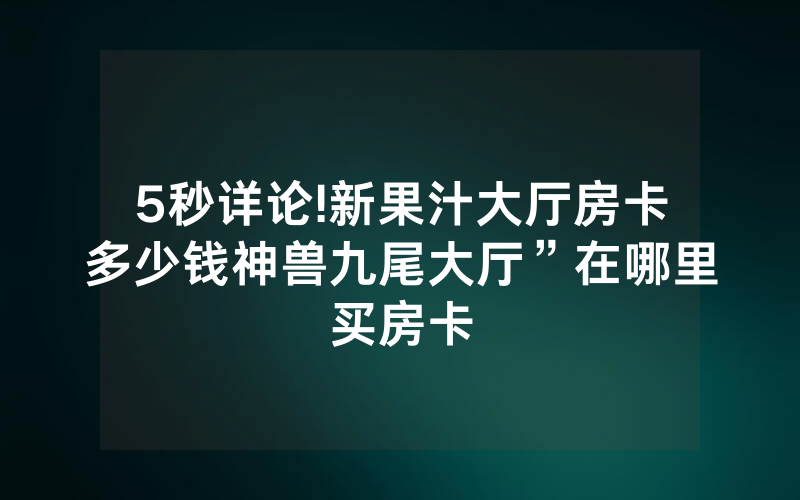 5秒详论!新果汁大厅房卡多少钱神兽九尾大厅”在哪里买房卡