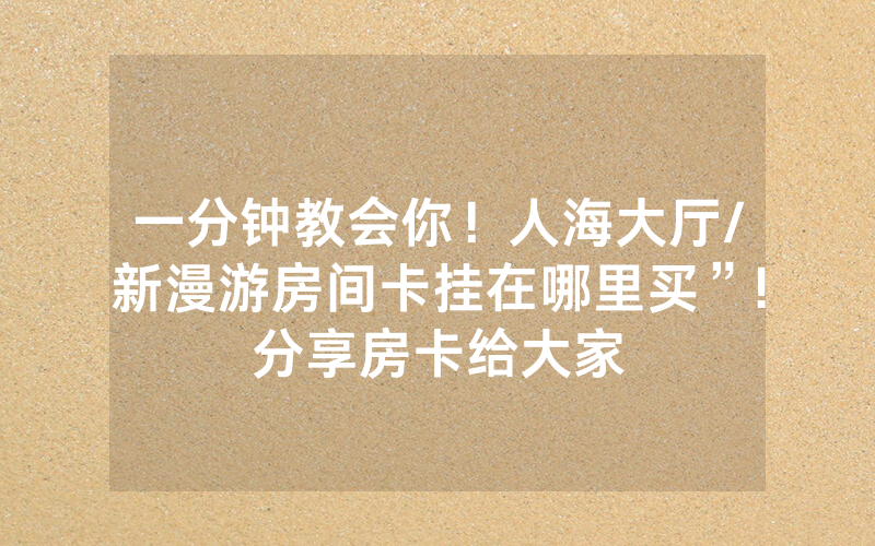 一分钟教会你！人海大厅/新漫游房间卡挂在哪里买”!分享房卡给大家