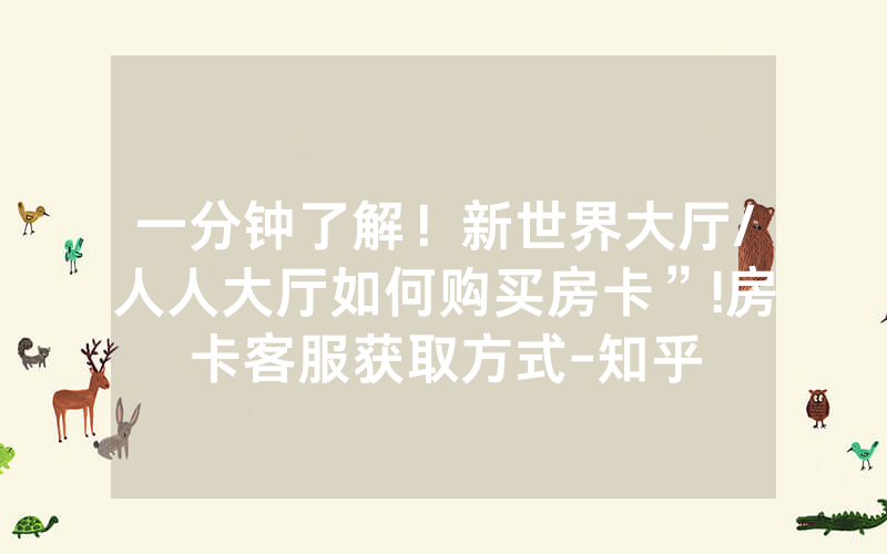 一分钟了解！新世界大厅/人人大厅如何购买房卡”!房卡客服获取方式-知乎
