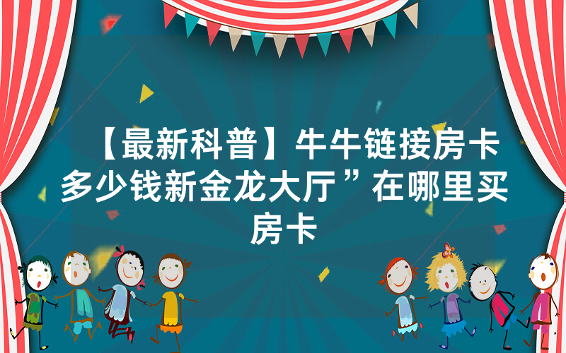 【最新科普】牛牛链接房卡多少钱新金龙大厅”在哪里买房卡