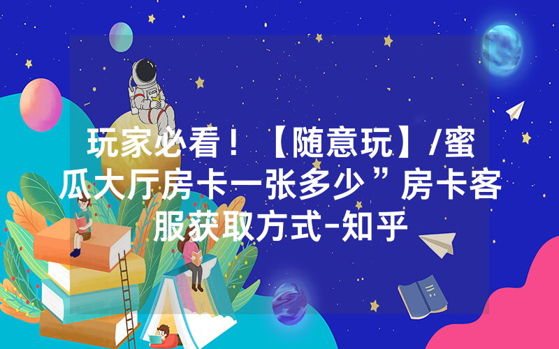 玩家必看！【随意玩】/蜜瓜大厅房卡一张多少”房卡客服获取方式-知乎
