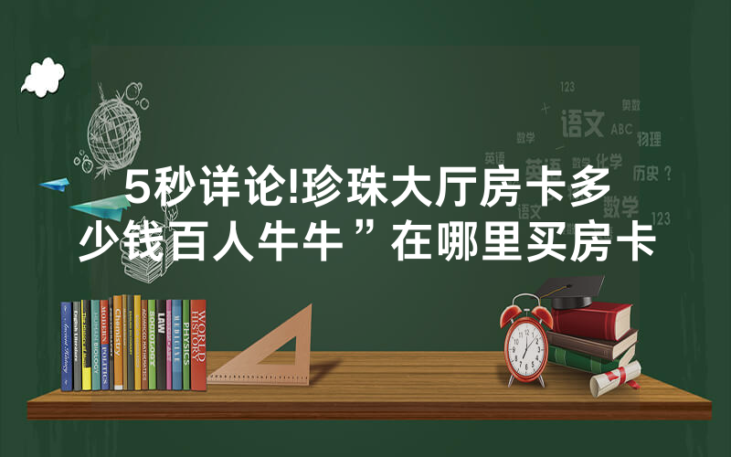 5秒详论!珍珠大厅房卡多少钱百人牛牛”在哪里买房卡