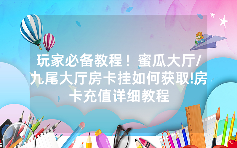 玩家必备教程！蜜瓜大厅/九尾大厅房卡挂如何获取!房卡充值详细教程