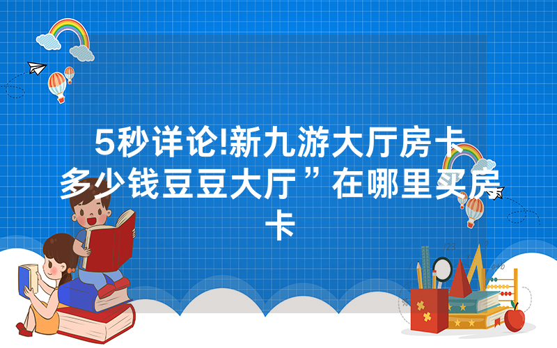 5秒详论!新九游大厅房卡多少钱豆豆大厅”在哪里买房卡
