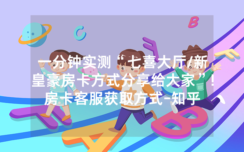 一分钟实测“七喜大厅/新皇豪房卡方式分享给大家”!房卡客服获取方式-知乎