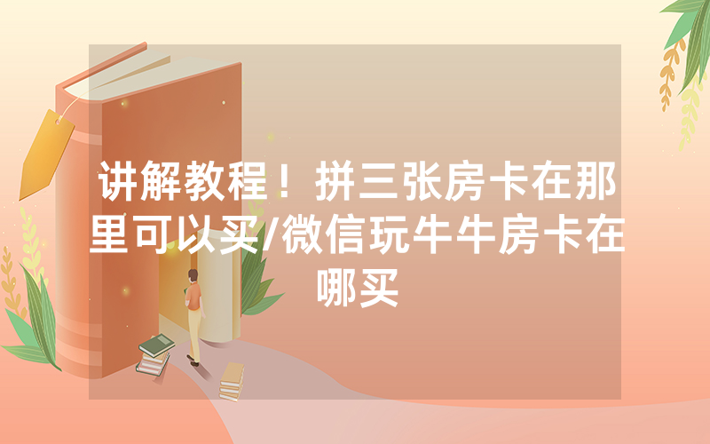 讲解教程！拼三张房卡在那里可以买/微信玩牛牛房卡在哪买