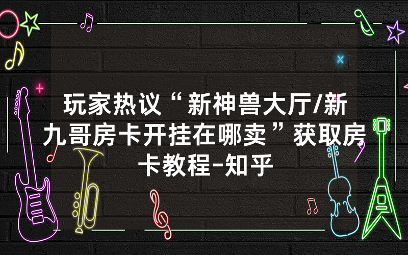 玩家热议“新神兽大厅/新九哥房卡开挂在哪卖”获取房卡教程-知乎