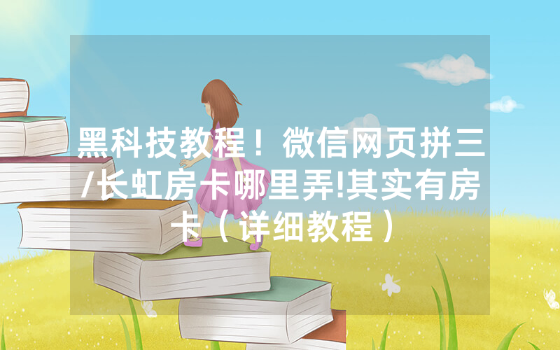 黑科技教程！微信网页拼三/长虹房卡哪里弄!其实有房卡（详细教程）