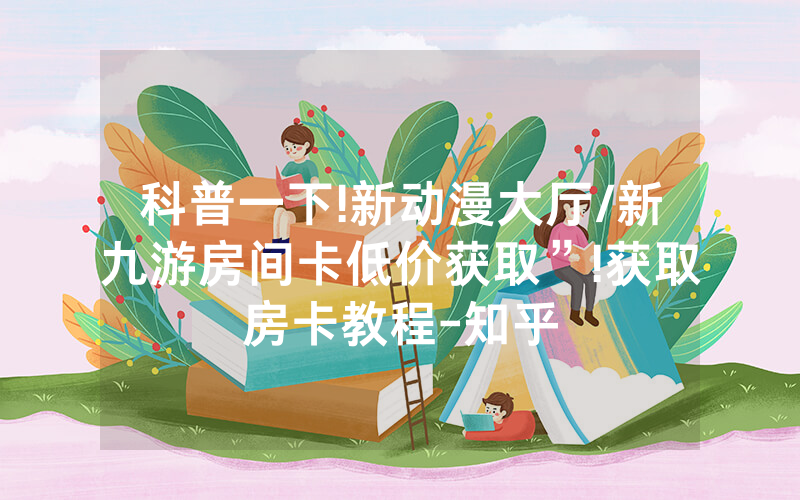 科普一下!新动漫大厅/新九游房间卡低价获取”!获取房卡教程-知乎