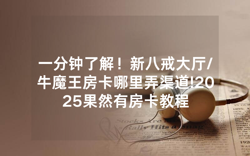 一分钟了解！新八戒大厅/牛魔王房卡哪里弄渠道!2025果然有房卡教程