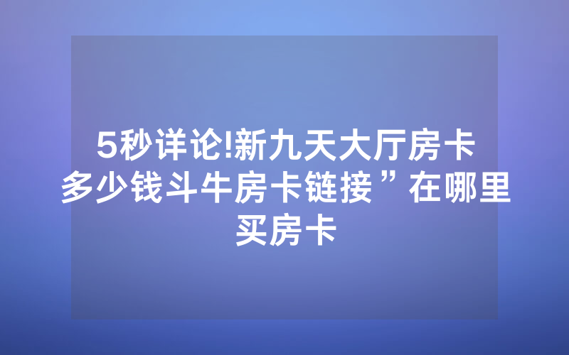 5秒详论!新九天大厅房卡多少钱斗牛房卡链接”在哪里买房卡