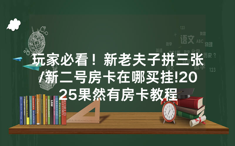 玩家必看！新老夫子拼三张/新二号房卡在哪买挂!2025果然有房卡教程