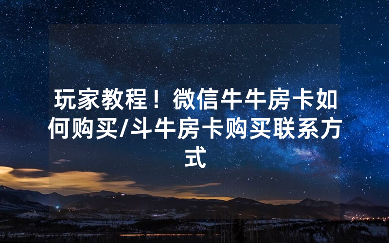 玩家教程！微信牛牛房卡如何购买/斗牛房卡购买联系方式