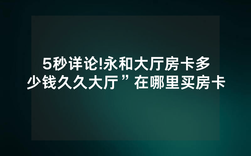 5秒详论!永和大厅房卡多少钱久久大厅”在哪里买房卡
