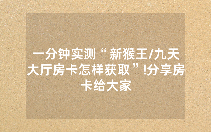 一分钟实测“新猴王/九天大厅房卡怎样获取”!分享房卡给大家