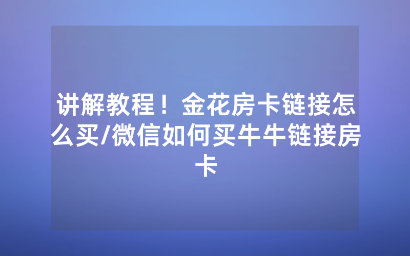 讲解教程！金花房卡链接怎么买/微信如何买牛牛链接房卡