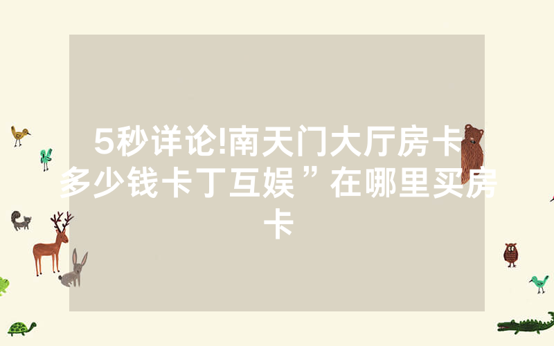 5秒详论!南天门大厅房卡多少钱卡丁互娱”在哪里买房卡