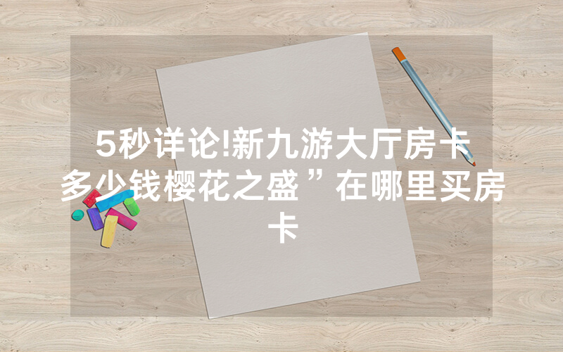 5秒详论!新九游大厅房卡多少钱樱花之盛”在哪里买房卡