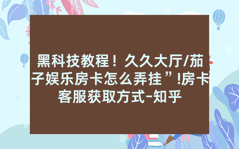 黑科技教程！久久大厅/茄子娱乐房卡怎么弄挂”!房卡客服获取方式-知乎