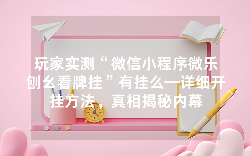玩家实测“微信小程序微乐刨幺看牌挂”有挂么—详细开挂方法，真相揭秘内幕