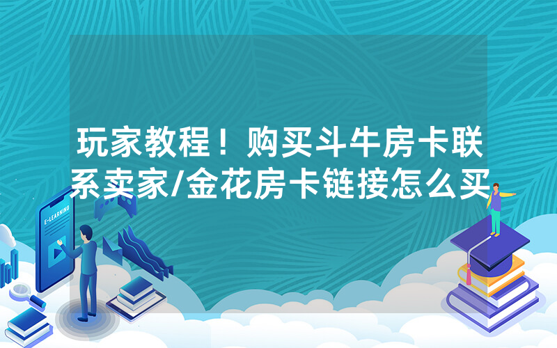 玩家教程！购买斗牛房卡联系卖家/金花房卡链接怎么买