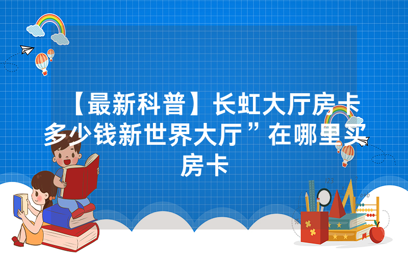 【最新科普】长虹大厅房卡多少钱新世界大厅”在哪里买房卡
