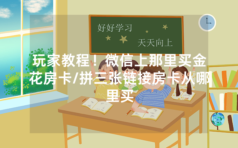 玩家教程！微信上那里买金花房卡/拼三张链接房卡从哪里买