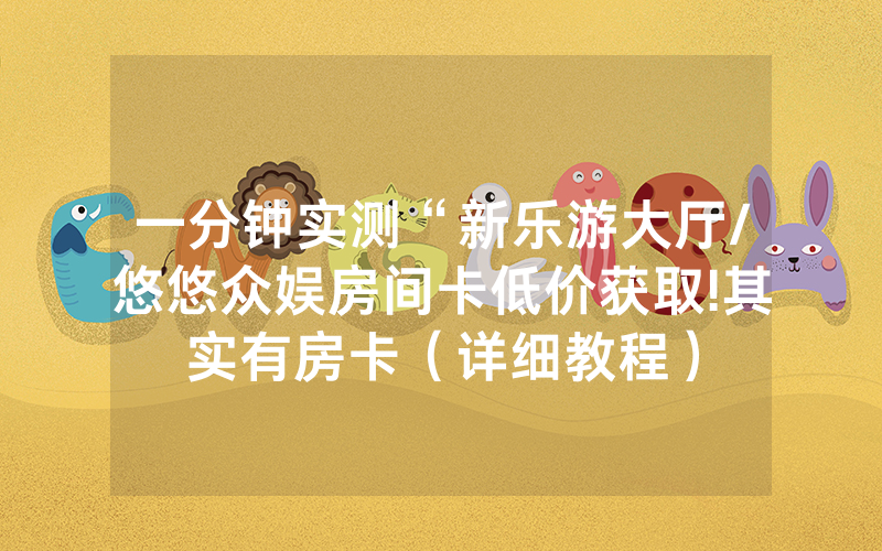 一分钟实测“新乐游大厅/悠悠众娱房间卡低价获取!其实有房卡（详细教程）