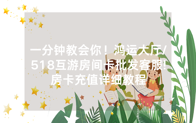 一分钟教会你！鸿运大厅/518互游房间卡批发客服!房卡充值详细教程