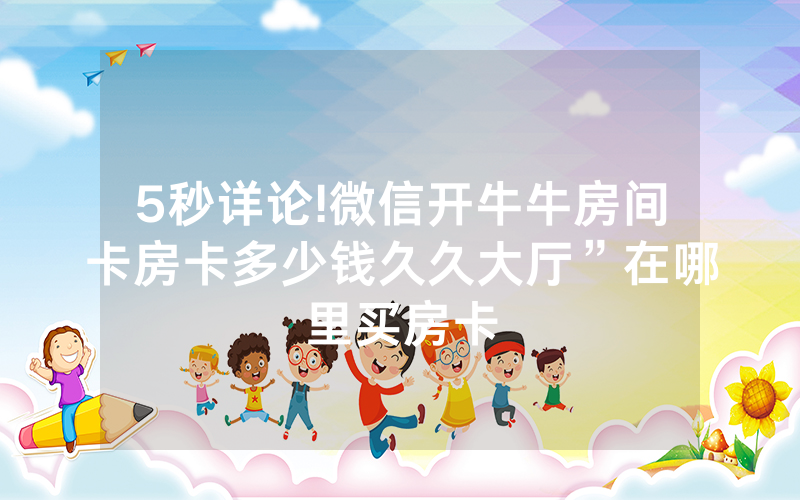 5秒详论!微信开牛牛房间卡房卡多少钱久久大厅”在哪里买房卡
