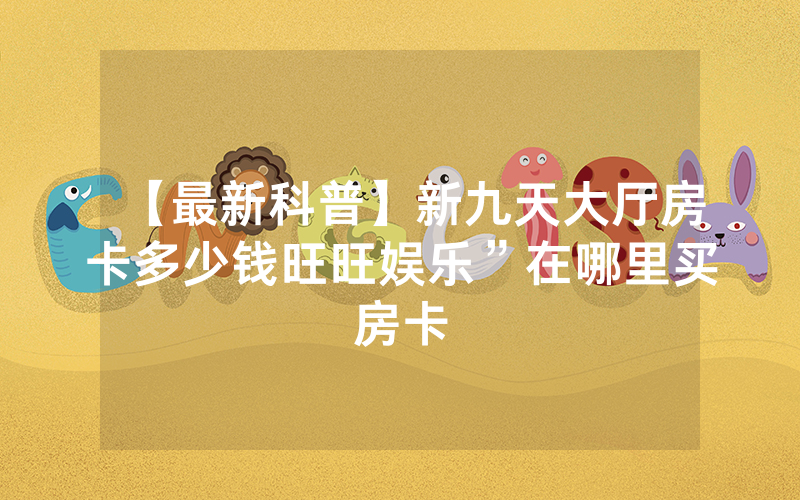 【最新科普】新九天大厅房卡多少钱旺旺娱乐”在哪里买房卡