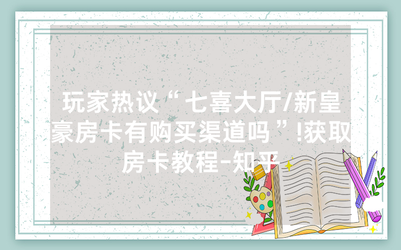 玩家热议“七喜大厅/新皇豪房卡有购买渠道吗”!获取房卡教程-知乎