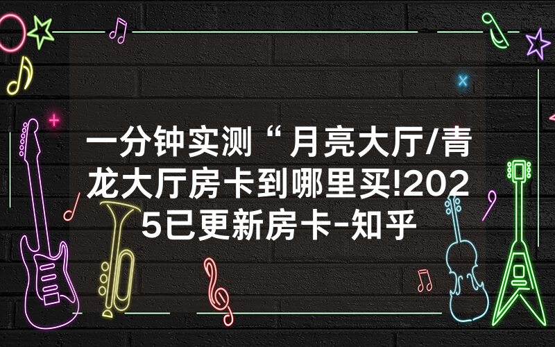 一分钟实测“月亮大厅/青龙大厅房卡到哪里买!2025已更新房卡-知乎