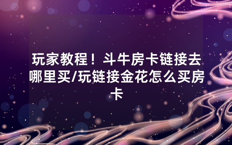 玩家教程！斗牛房卡链接去哪里买/玩链接金花怎么买房卡
