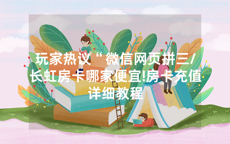 玩家热议“微信网页拼三/长虹房卡哪家便宜!房卡充值详细教程