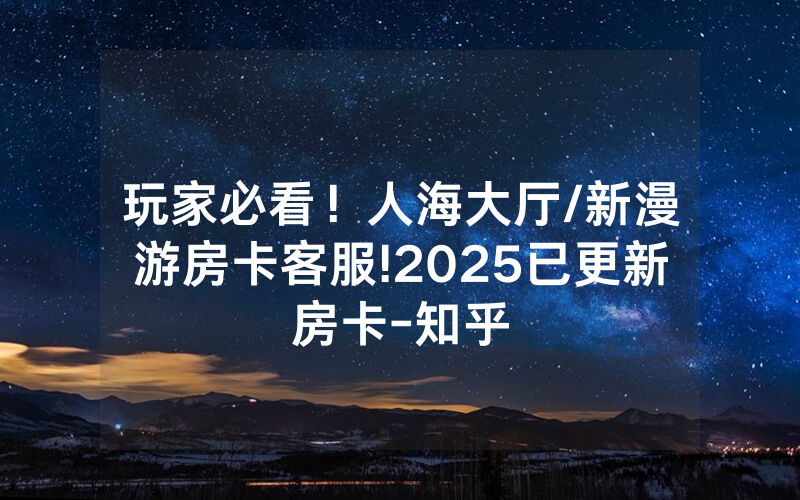 玩家必看！人海大厅/新漫游房卡客服!2025已更新房卡-知乎