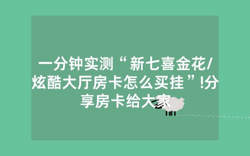 一分钟实测“新七喜金花/炫酷大厅房卡怎么买挂”!分享房卡给大家