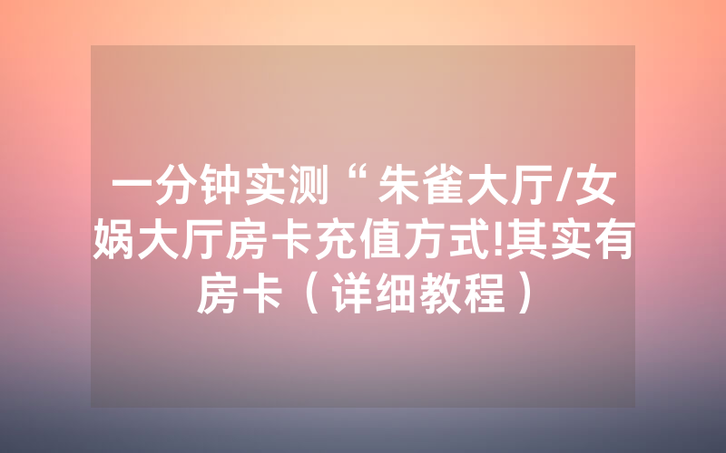 一分钟实测“朱雀大厅/女娲大厅房卡充值方式!其实有房卡（详细教程）