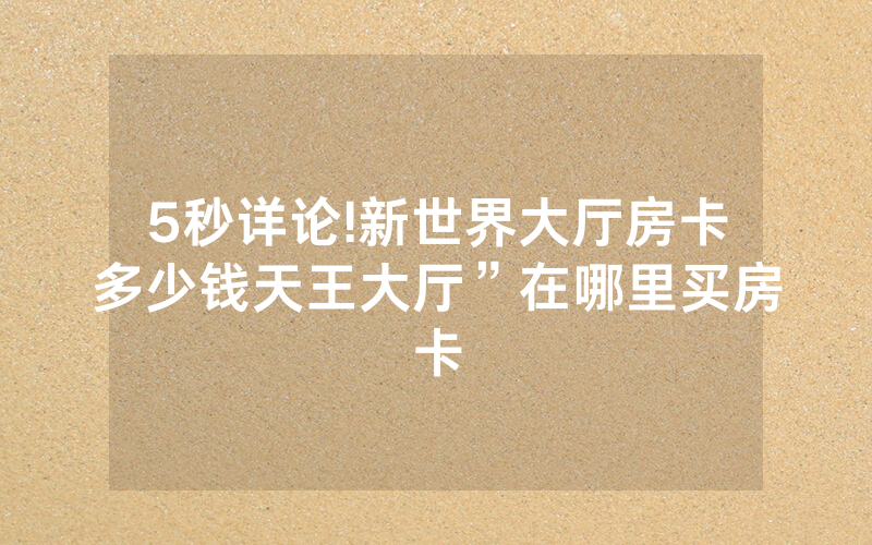 5秒详论!新世界大厅房卡多少钱天王大厅”在哪里买房卡