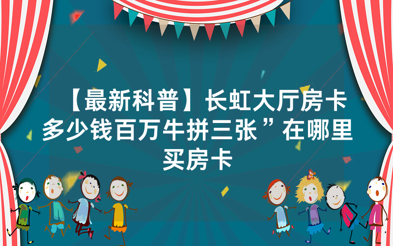 【最新科普】长虹大厅房卡多少钱百万牛拼三张”在哪里买房卡