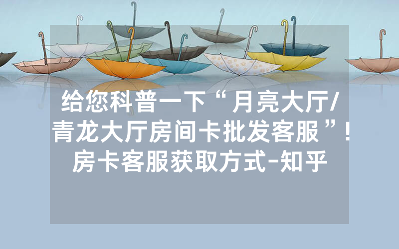 给您科普一下“月亮大厅/青龙大厅房间卡批发客服”!房卡客服获取方式-知乎