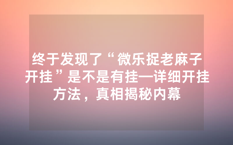 终于发现了“微乐捉老麻子开挂”是不是有挂—详细开挂方法，真相揭秘内幕