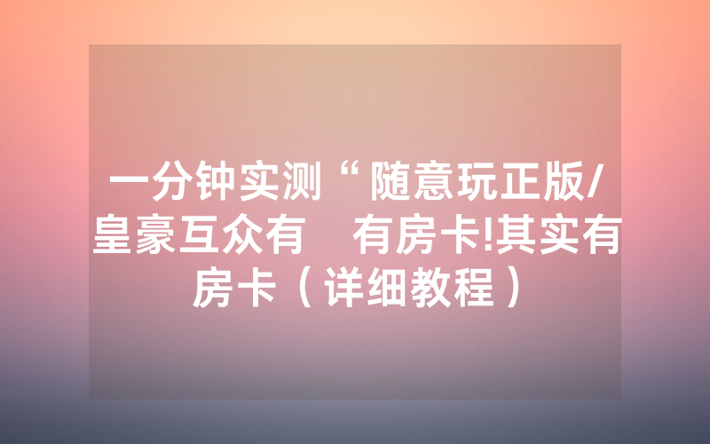 一分钟实测“随意玩正版/皇豪互众有沒有房卡!其实有房卡（详细教程）