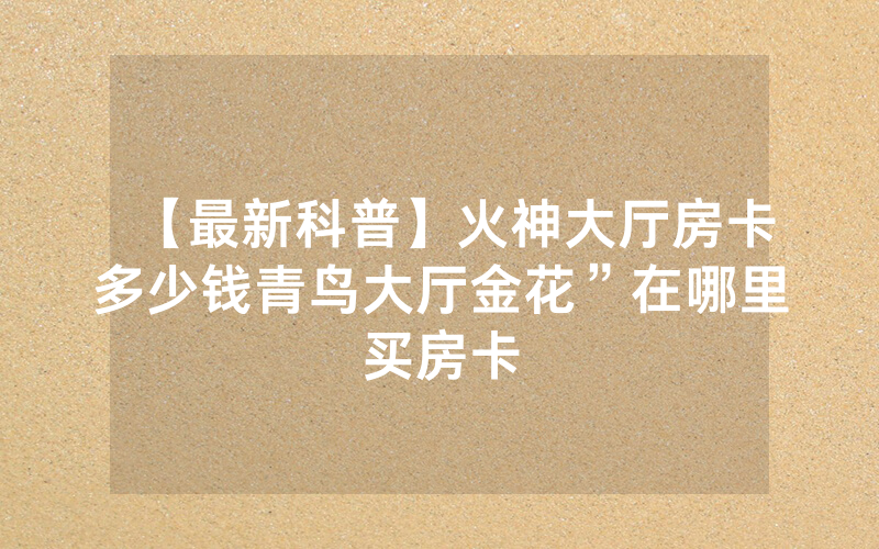 【最新科普】火神大厅房卡多少钱青鸟大厅金花”在哪里买房卡