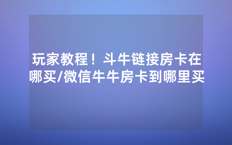 玩家教程！斗牛链接房卡在哪买/微信牛牛房卡到哪里买
