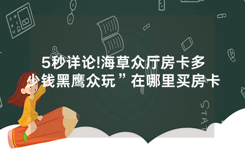 5秒详论!海草众厅房卡多少钱黑鹰众玩”在哪里买房卡